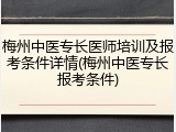梅州中医专长医师培训及报考条件详情(梅州中医专长报考条件)