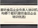廊坊食品企业负责人培训机构哪个最好(廊坊食品企业培训优选)