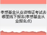 孝感基金从业资格证考试去哪里线下报名(孝感基金从业报名点)