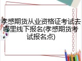 孝感期货从业资格证考试去哪里线下报名(孝感期货考试报名点)