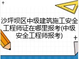 沙坪坝区中级建筑施工安全工程师证在哪里报考(中级安全工程师报考)