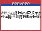 永州执业药师培训及报考条件详情(永州药师报考培训)