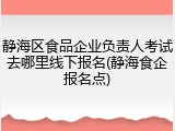 静海区食品企业负责人考试去哪里线下报名(静海食企报名点)