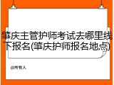 肇庆主管护师考试去哪里线下报名(肇庆护师报名地点)