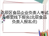 北辰区食品企业负责人考试去哪里线下报名(北辰食品负责人报名点)