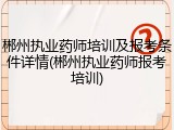 郴州执业药师培训及报考条件详情(郴州执业药师报考培训)