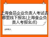 上海食品企业负责人考试去哪里线下报名(上海食企负责人考报名点)