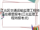 江北区交通运输监理工程师证在哪里报考(江北监理工程师报考点)