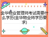 金华物业管理师考试需要什么学历(金华物业师学历要求)