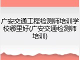 广安交通工程检测师培训学校哪里好(广安交通检测师培训)