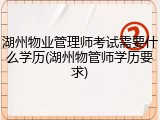 湖州物业管理师考试需要什么学历(湖州物管师学历要求)