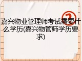 嘉兴物业管理师考试需要什么学历(嘉兴物管师学历要求)