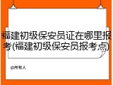 福建初级保安员证在哪里报考(福建初级保安员报考点)