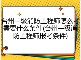 台州一级消防工程师怎么考需要什么条件(台州一级消防工程师报考条件)