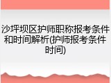 沙坪坝区护师职称报考条件和时间解析(护师报考条件时间)
