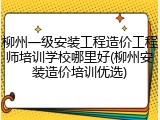 柳州一级安装工程造价工程师培训学校哪里好(柳州安装造价培训优选)