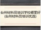 台州材料员培训学校哪里好(台州材料员培训优选)