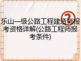 乐山一级公路工程建造师报考资格详解(公路工程师报考条件)