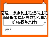 南通二级水利工程造价工程师证报考具体要求(水利造价师报考条件)