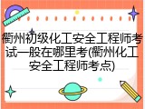 衢州初级化工安全工程师考试一般在哪里考(衢州化工安全工程师考点)