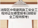 涪陵区中级建筑施工安全工程师证在哪里报考(涪陵安全工程师报考)