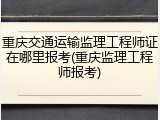 重庆交通运输监理工程师证在哪里报考(重庆监理工程师报考)