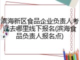 滨海新区食品企业负责人考试去哪里线下报名(滨海食品负责人报名点)