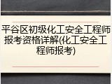 平谷区初级化工安全工程师报考资格详解(化工安全工程师报考)