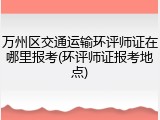 万州区交通运输环评师证在哪里报考(环评师证报考地点)