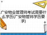 广安物业管理师考试需要什么学历(广安物管师学历要求)