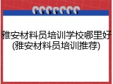 雅安材料员培训学校哪里好(雅安材料员培训推荐)