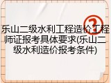 乐山二级水利工程造价工程师证报考具体要求(乐山二级水利造价报考条件)