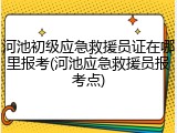 河池初级应急救援员证在哪里报考(河池应急救援员报考点)
