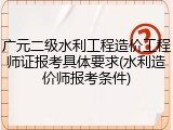 广元二级水利工程造价工程师证报考具体要求(水利造价师报考条件)