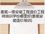 娄底一级安装工程造价工程师培训学校哪里好(娄底安装造价培训)