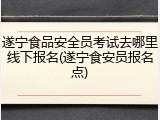 遂宁食品安全员考试去哪里线下报名(遂宁食安员报名点)