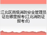 江北区高级消防安全管理员证在哪里报考(江北消防证报考点)