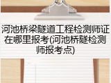 河池桥梁隧道工程检测师证在哪里报考(河池桥隧检测师报考点)