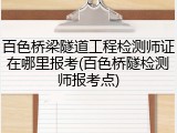 百色桥梁隧道工程检测师证在哪里报考(百色桥隧检测师报考点)