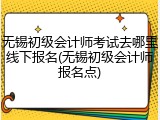 无锡初级会计师考试去哪里线下报名(无锡初级会计师报名点)
