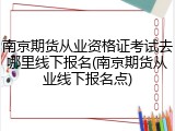 南京期货从业资格证考试去哪里线下报名(南京期货从业线下报名点)