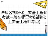涪陵区初级化工安全工程师考试一般在哪里考(涪陵化工安全工程师考点)