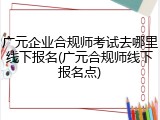 广元企业合规师考试去哪里线下报名(广元合规师线下报名点)