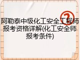 阿勒泰中级化工安全工程师报考资格详解(化工安全师报考条件)