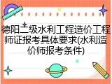 德阳二级水利工程造价工程师证报考具体要求(水利造价师报考条件)