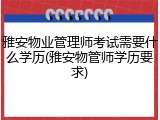 雅安物业管理师考试需要什么学历(雅安物管师学历要求)