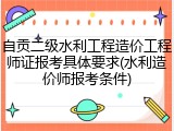 自贡二级水利工程造价工程师证报考具体要求(水利造价师报考条件)