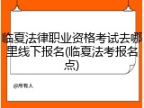 临夏法律职业资格考试去哪里线下报名(临夏法考报名点)