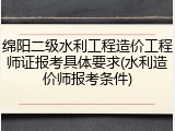 绵阳二级水利工程造价工程师证报考具体要求(水利造价师报考条件)