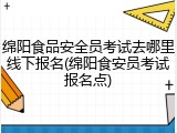 绵阳食品安全员考试去哪里线下报名(绵阳食安员考试报名点)